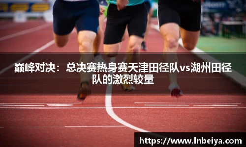巅峰对决：总决赛热身赛天津田径队vs湖州田径队的激烈较量