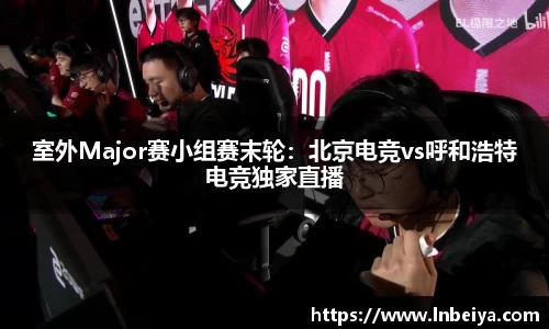 室外Major赛小组赛末轮：北京电竞vs呼和浩特电竞独家直播