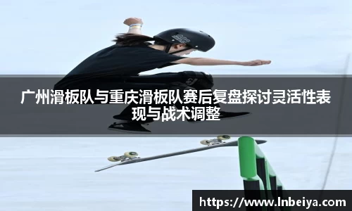 广州滑板队与重庆滑板队赛后复盘探讨灵活性表现与战术调整