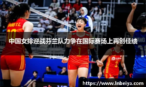 中国女排迎战芬兰队力争在国际赛场上再创佳绩