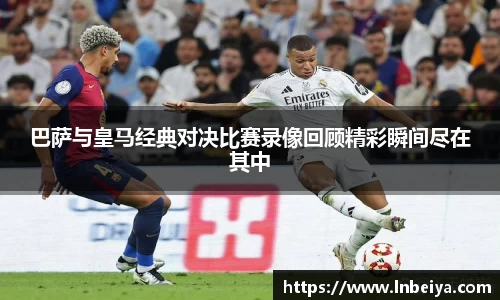 巴萨与皇马经典对决比赛录像回顾精彩瞬间尽在其中