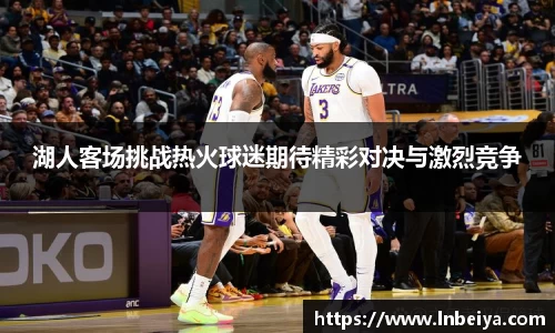 湖人客场挑战热火球迷期待精彩对决与激烈竞争