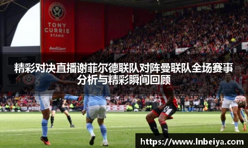 精彩对决直播谢菲尔德联队对阵曼联队全场赛事分析与精彩瞬间回顾