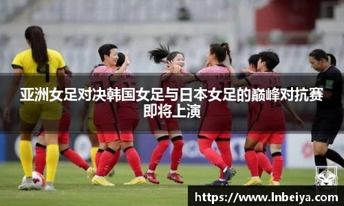 亚洲女足对决韩国女足与日本女足的巅峰对抗赛即将上演