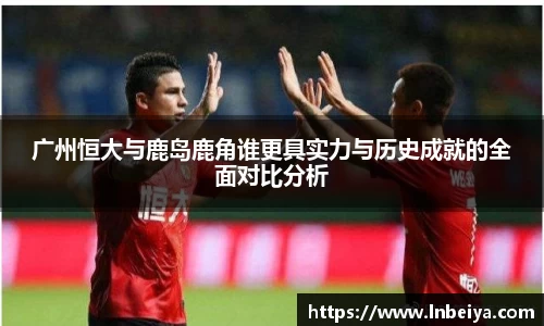 广州恒大与鹿岛鹿角谁更具实力与历史成就的全面对比分析